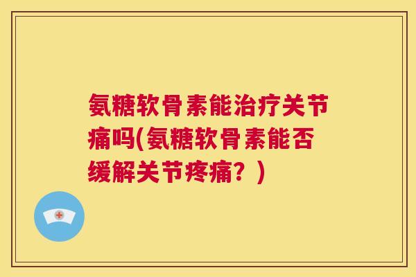 氨糖软骨素能治疗关节痛吗(氨糖软骨素能否缓解关节疼痛？)