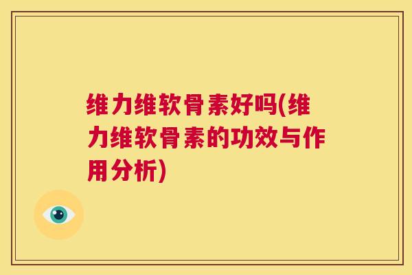 维力维软骨素好吗(维力维软骨素的功效与作用分析)
