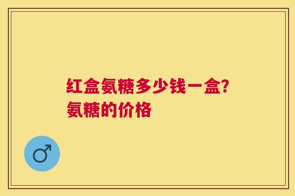 红盒氨糖多少钱一盒？氨糖的价格
