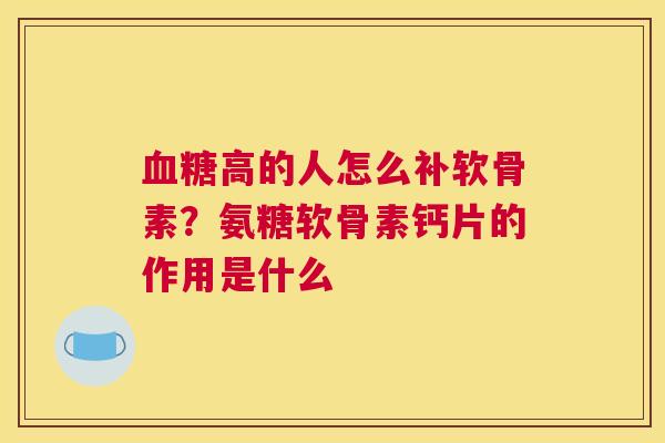 血糖高的人怎么补软骨素？氨糖软骨素钙片的作用是什么