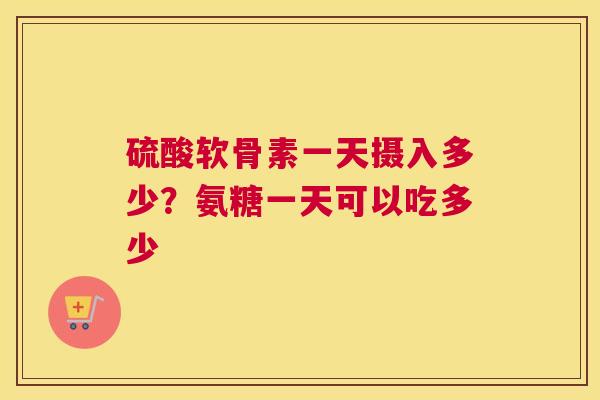 硫酸软骨素一天摄入多少？氨糖一天可以吃多少