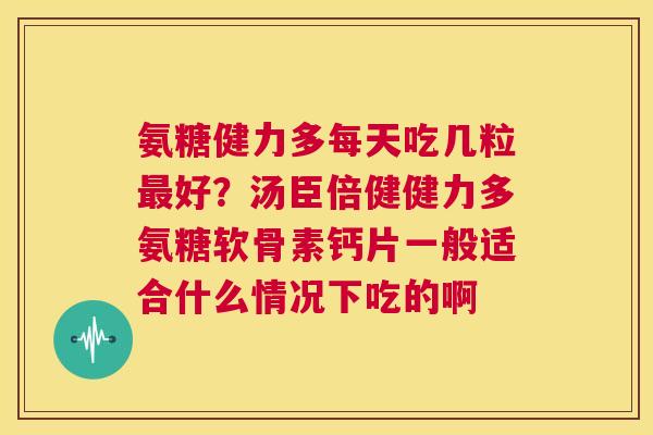 氨糖健力多每天吃几粒最好？汤臣倍健健力多氨糖软骨素钙片一般适合什么情况下吃的啊