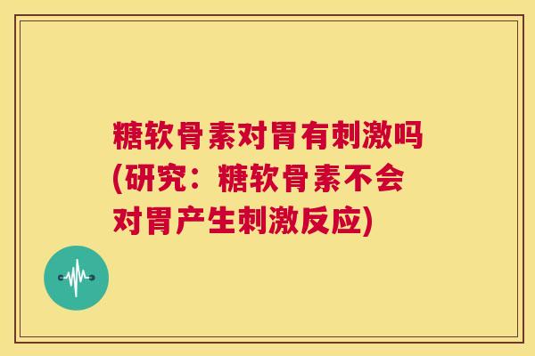 糖软骨素对胃有刺激吗(研究：糖软骨素不会对胃产生刺激反应)
