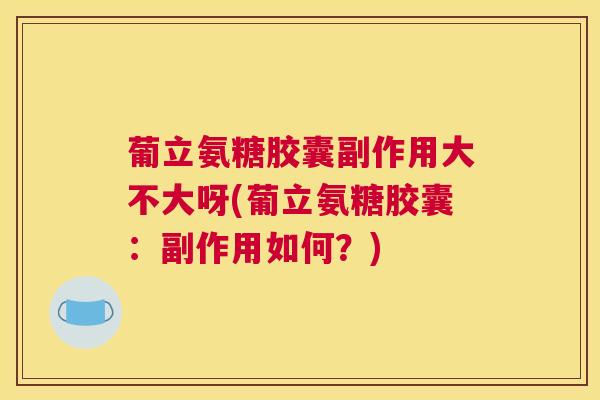 葡立氨糖胶囊副作用大不大呀(葡立氨糖胶囊：副作用如何？)