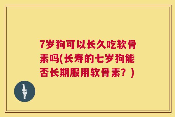 7岁狗可以长久吃软骨素吗(长寿的七岁狗能否长期服用软骨素？)