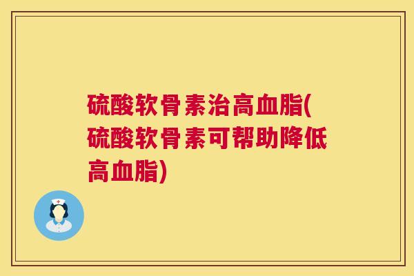 硫酸软骨素治高血脂(硫酸软骨素可帮助降低高血脂)
