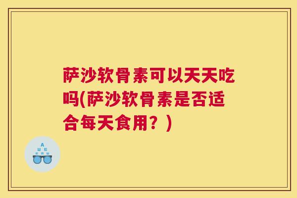 萨沙软骨素可以天天吃吗(萨沙软骨素是否适合每天食用？)