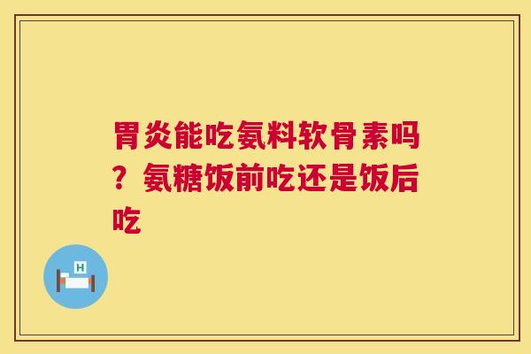 胃炎能吃氨料软骨素吗？氨糖饭前吃还是饭后吃