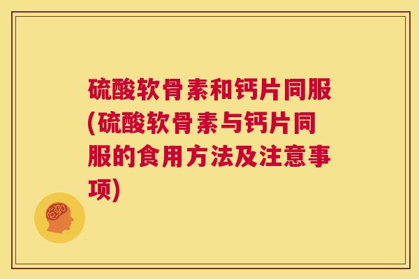 硫酸软骨素和钙片同服(硫酸软骨素与钙片同服的食用方法及注意事项)