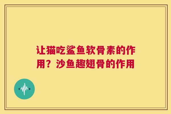 让猫吃鲨鱼软骨素的作用？沙鱼趣翅骨的作用