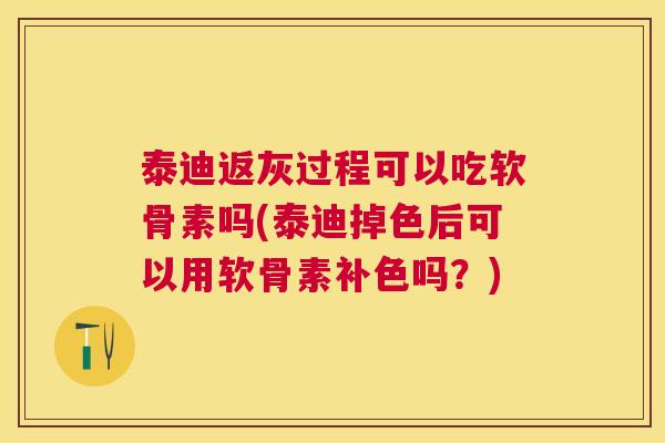 泰迪返灰过程可以吃软骨素吗(泰迪掉色后可以用软骨素补色吗？)