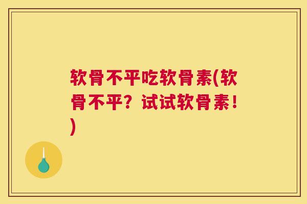 软骨不平吃软骨素(软骨不平？试试软骨素！)