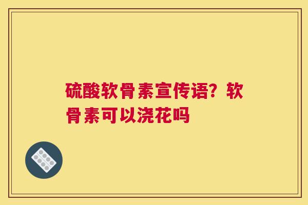 硫酸软骨素宣传语？软骨素可以浇花吗