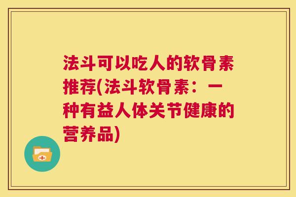 法斗可以吃人的软骨素推荐(法斗软骨素：一种有益人体关节健康的营养品)