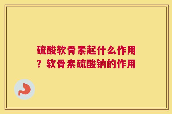 硫酸软骨素起什么作用？软骨素硫酸钠的作用