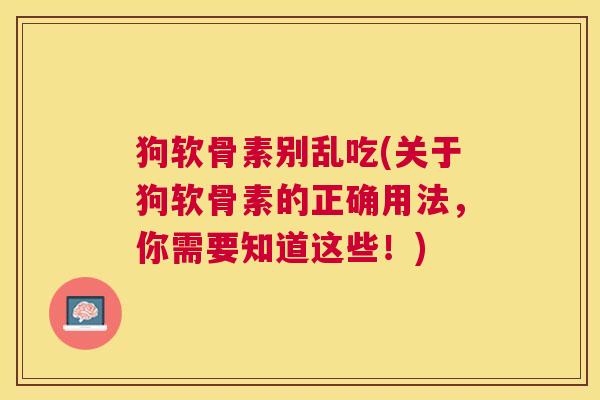 狗软骨素别乱吃(关于狗软骨素的正确用法，你需要知道这些！)