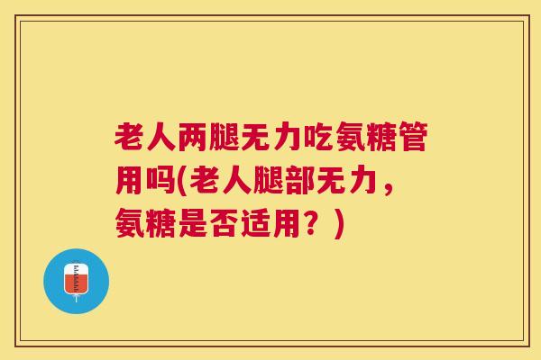 老人两腿无力吃氨糖管用吗(老人腿部无力，氨糖是否适用？)