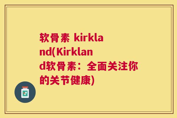 软骨素 kirkland(Kirkland软骨素：全面关注你的关节健康)