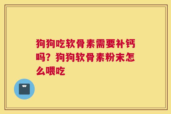 狗狗吃软骨素需要补钙吗？狗狗软骨素粉末怎么喂吃