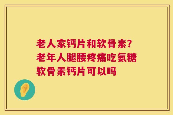 老人家钙片和软骨素？老年人腿腰疼痛吃氨糖软骨素钙片可以吗