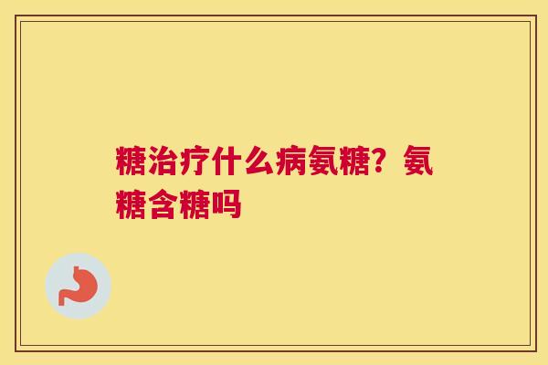 糖治疗什么病氨糖？氨糖含糖吗