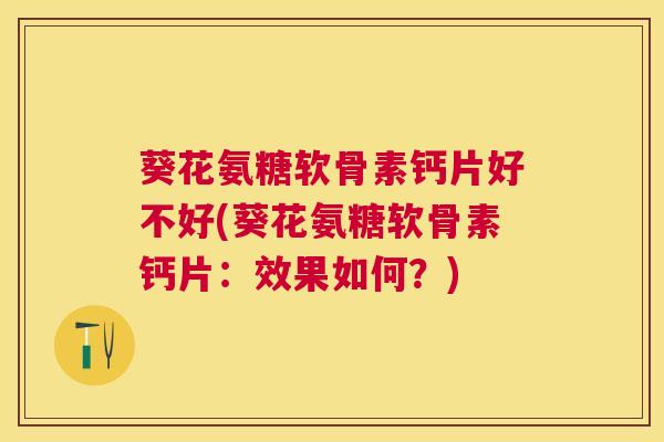 葵花氨糖软骨素钙片好不好(葵花氨糖软骨素钙片：效果如何？)