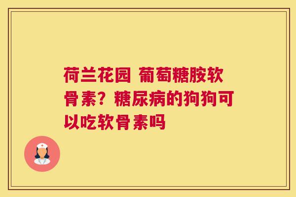 荷兰花园 葡萄糖胺软骨素？糖尿病的狗狗可以吃软骨素吗