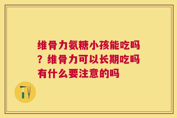 维骨力氨糖小孩能吃吗？维骨力可以长期吃吗有什么要注意的吗