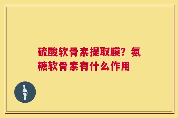 硫酸软骨素提取膜？氨糖软骨素有什么作用
