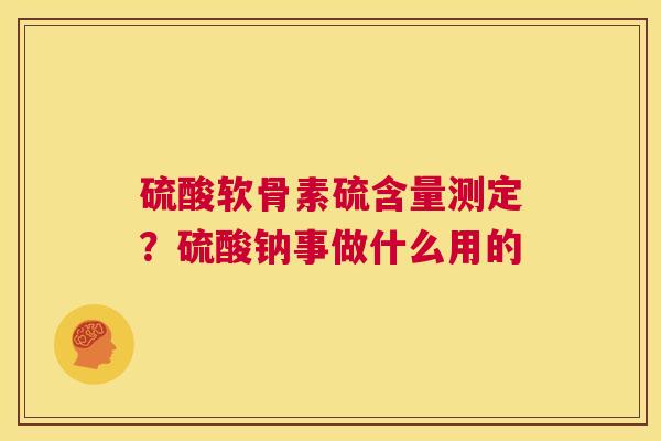 硫酸软骨素硫含量测定？硫酸钠事做什么用的