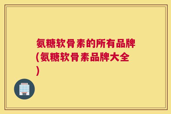 氨糖软骨素的所有品牌(氨糖软骨素品牌大全)