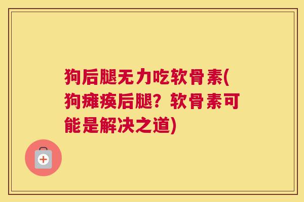 狗后腿无力吃软骨素(狗瘫痪后腿？软骨素可能是解决之道)