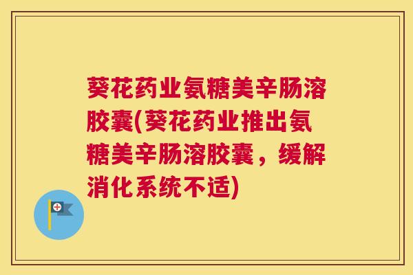 葵花药业氨糖美辛肠溶胶囊(葵花药业推出氨糖美辛肠溶胶囊，缓解消化系统不适)