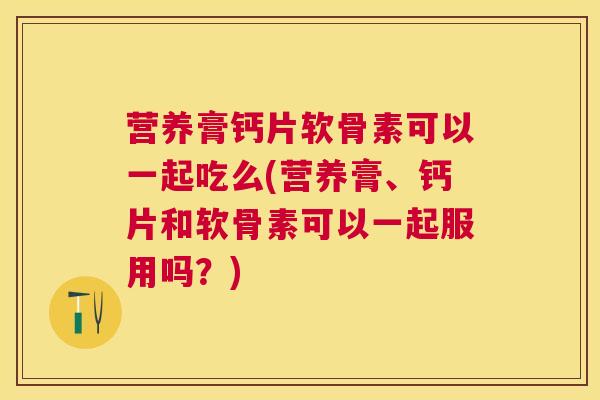 营养膏钙片软骨素可以一起吃么(营养膏、钙片和软骨素可以一起服用吗？)