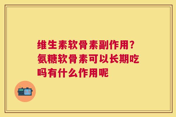 维生素软骨素副作用？氨糖软骨素可以长期吃吗有什么作用呢