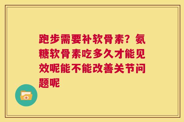 跑步需要补软骨素？氨糖软骨素吃多久才能见效呢能不能改善关节问题呢