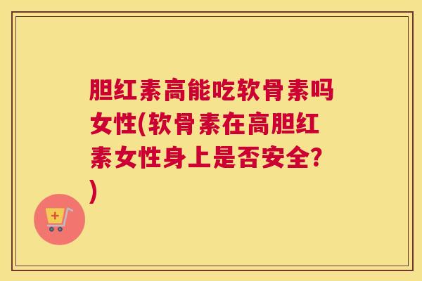 胆红素高能吃软骨素吗女性(软骨素在高胆红素女性身上是否安全？)