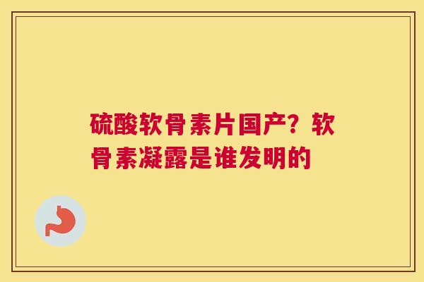 硫酸软骨素片国产？软骨素凝露是谁发明的