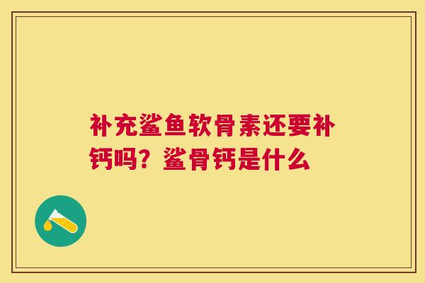补充鲨鱼软骨素还要补钙吗？鲨骨钙是什么