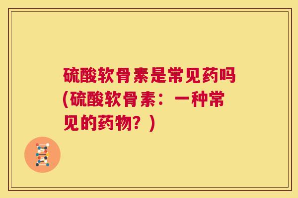 硫酸软骨素是常见药吗(硫酸软骨素：一种常见的药物？)