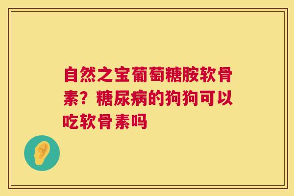 自然之宝葡萄糖胺软骨素？糖尿病的狗狗可以吃软骨素吗