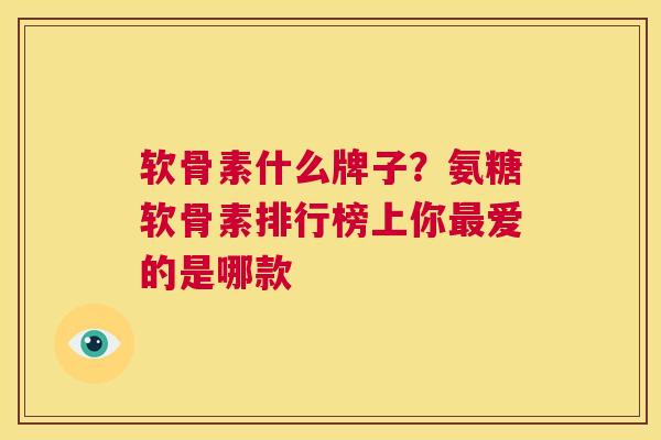 软骨素什么牌子？氨糖软骨素排行榜上你最爱的是哪款