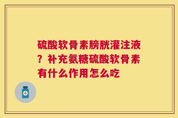 硫酸软骨素膀胱灌注液？补充氨糖硫酸软骨素有什么作用怎么吃