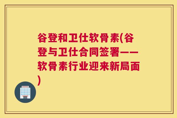 谷登和卫仕软骨素(谷登与卫仕合同签署——软骨素行业迎来新局面) 谷登和卫仕软骨素(谷登与卫仕合同签署——软骨素行业迎来新局面)