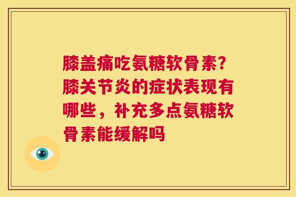 膝盖痛吃氨糖软骨素？膝关节炎的症状表现有哪些，补充多点氨糖软骨素能缓解吗