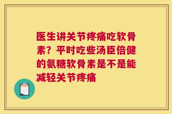 医生讲关节疼痛吃软骨素？平时吃些汤臣倍健的氨糖软骨素是不是能减轻关节疼痛