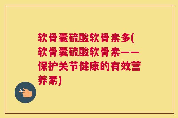 软骨囊硫酸软骨素多(软骨囊硫酸软骨素——保护关节健康的有效营养素)