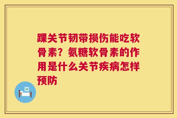 踝关节韧带损伤能吃软骨素？氨糖软骨素的作用是什么关节疾病怎样预防