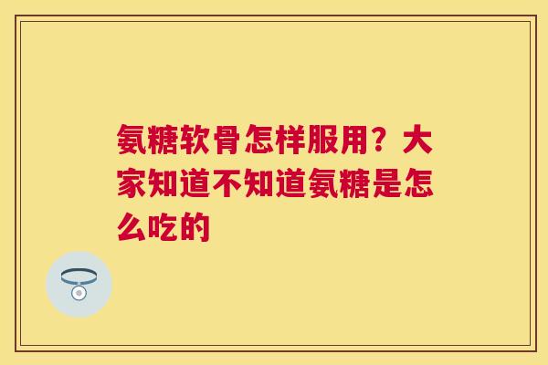 氨糖软骨怎样服用？大家知道不知道氨糖是怎么吃的