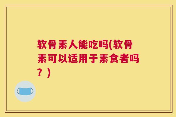 软骨素人能吃吗(软骨素可以适用于素食者吗？)